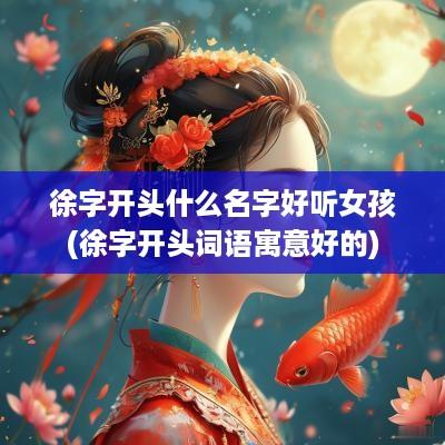 徐字开头什么名字好听女孩(徐字开头词语寓意好的)
