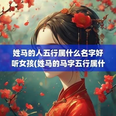 姓马的人五行属什么名字好听女孩(姓马的马字五行属什么)
