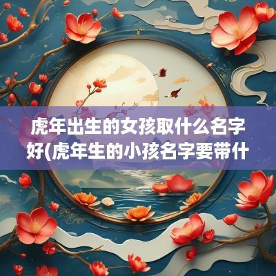 蛇年出生的女孩取什么名字好(蛇年生的小孩名字要带什么字)