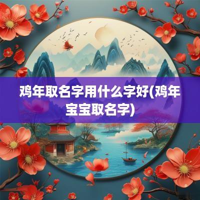 鸡年取名字用什么字好(鸡年宝宝取名字) 鸡年取名字用什么字好(鸡年宝宝取名字)