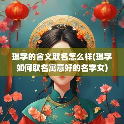 琪字的含义取名怎么样(琪字如何取名寓意好的名字女)