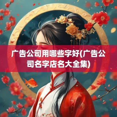 广告公司用哪些字好(广告公司名字店名大全集)