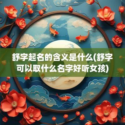 舒字起名的含义是什么(舒字可以取什么名字好听女孩)
