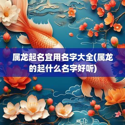 属龙起名宜用名字大全(属龙的起什么名字好听)
