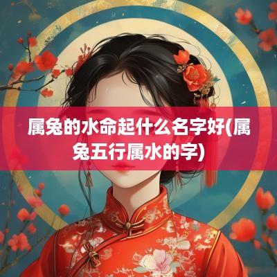 属兔的水命起什么名字好(属兔五行属水的字)