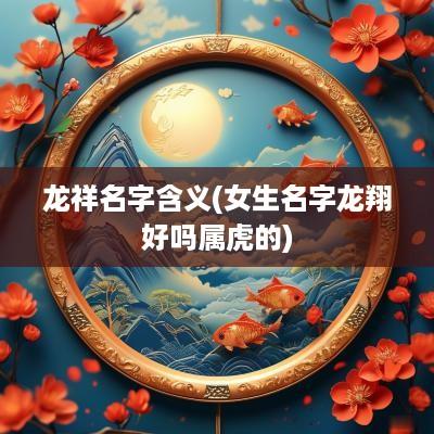 龙祥名字含义(女生名字龙翔好吗属虎的)