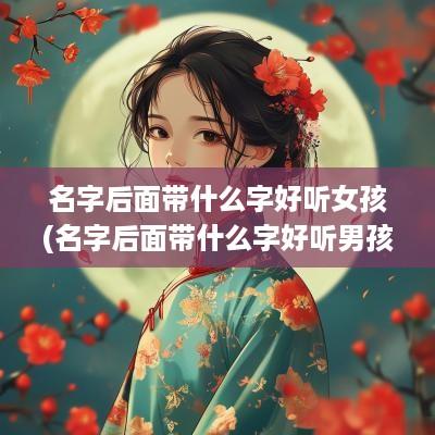 名字后面带什么字好听女孩(名字后面带什么字好听男孩)
