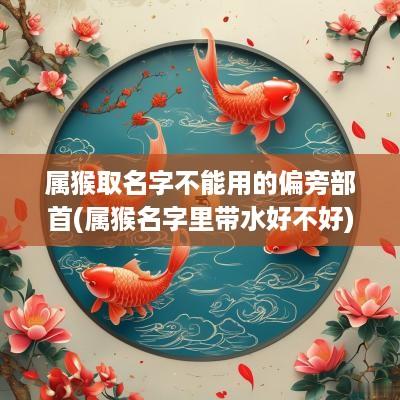 属猴取名字不能用的偏旁部首(属猴名字里带水好不好)
