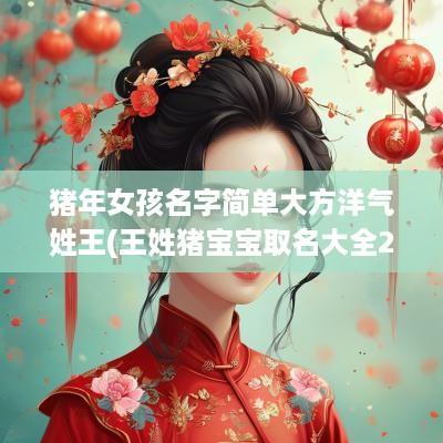 猪年女孩名字简单大方洋气姓王(王姓猪宝宝取名大全2025款)