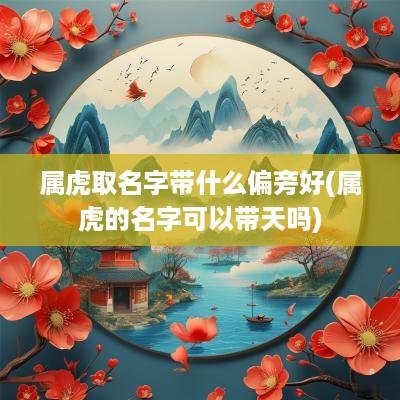 属虎取名字带什么偏旁好(属虎的名字可以带天吗)
