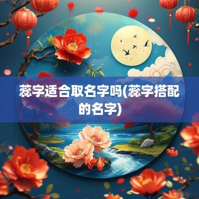 蕊字适合取名字吗(蕊字搭配的名字)