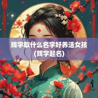 贱字取什么名字好养活女孩(贱字起名)