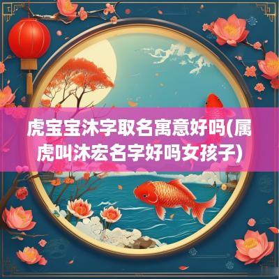虎宝宝沐字取名寓意好吗(属虎叫沐宏名字好吗女孩子)