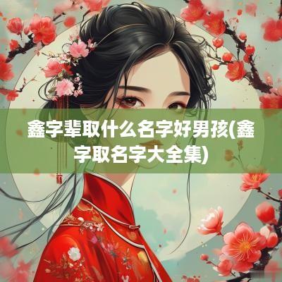 鑫字辈取什么名字好男孩(鑫字取名字大全集)