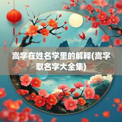 嵩字在姓名学里的解释(嵩字取名字大全集)