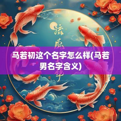 马若初这个名字怎么样(马若男名字含义)