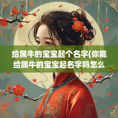 给属牛的宝宝起个名字(你能给属牛的宝宝起名字吗怎么起好听)