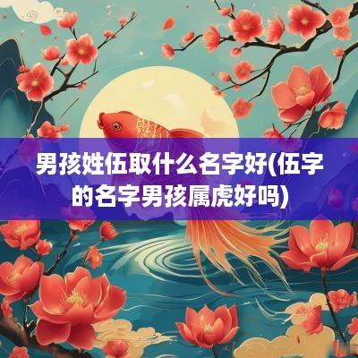 男孩姓伍取什么名字好(伍字的名字男孩属虎好吗)