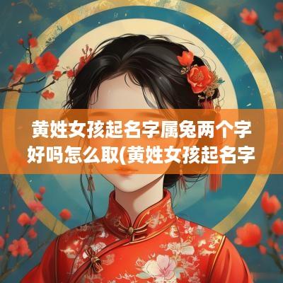 黄姓女孩起名字属兔两个字好吗怎么取(黄姓女孩起名字好寓意的字)