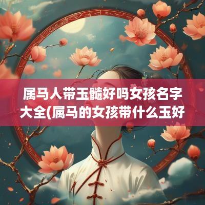 属马人带玉髓好吗女孩名字大全(属马的女孩带什么玉好)