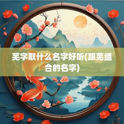 芜字取什么名字好听(跟芜组合的名字)
