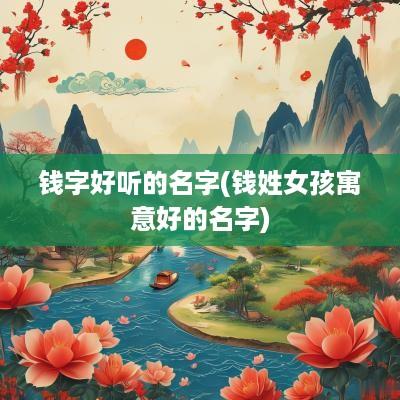 钱字好听的名字(钱姓女孩寓意好的名字)