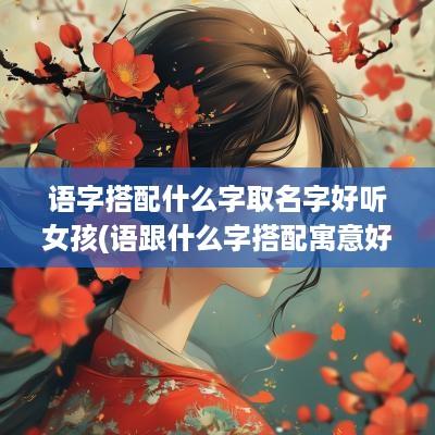 语字搭配什么字取名字好听女孩(语跟什么字搭配寓意好)