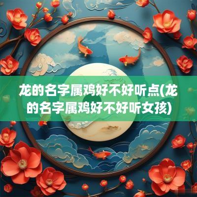 龙的名字属鸡好不好听点(龙的名字属鸡好不好听女孩)