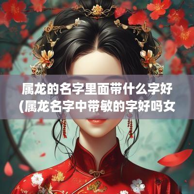 属龙的名字里面带什么字好(属龙名字中带敏的字好吗女孩)