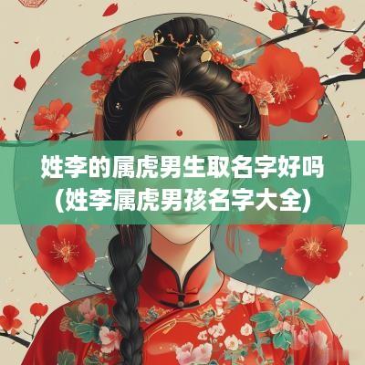 姓李的属虎男生取名字好吗(姓李属虎男孩名字大全)