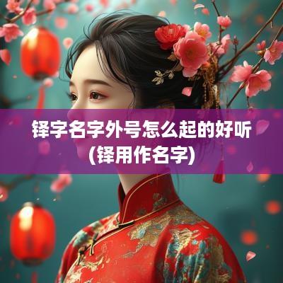 铎字名字外号怎么起的好听(铎用作名字)