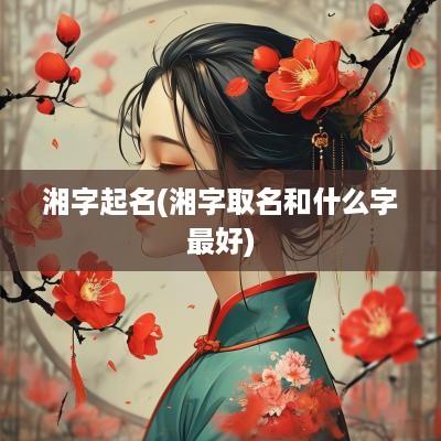 湘字起名(湘字取名和什么字最好)
