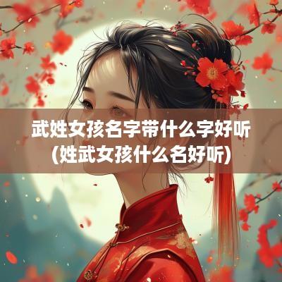 武姓女孩名字带什么字好听(姓武女孩什么名好听)