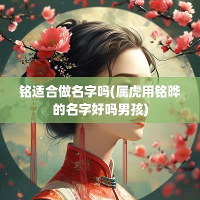 铭适合做名字吗(属虎用铭晔的名字好吗男孩)