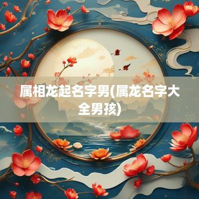 属相龙起名字男(属龙名字大全男孩)