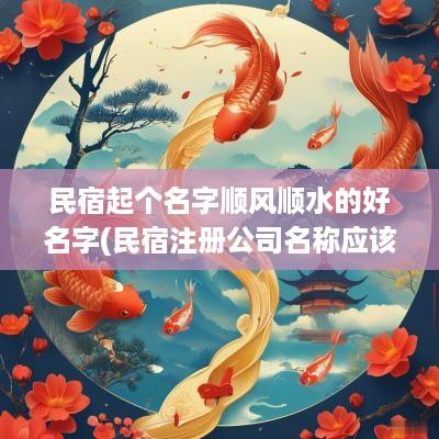 民宿起个名字顺风顺水的好名字(民宿注册公司名称应该怎么取)