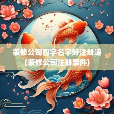 装修公司四字名字好注册嘛(装修公司注册条件)