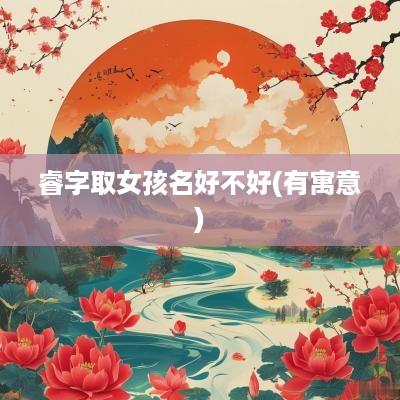 睿字取女孩名好不好(有寓意)