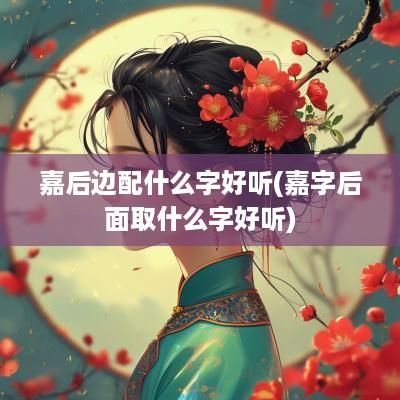 嘉后边配什么字好听(嘉字后面取什么字好听)