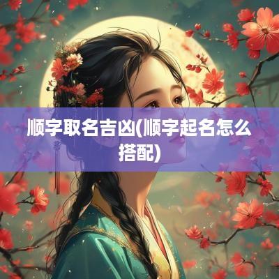顺字取名吉凶(顺字起名怎么搭配)