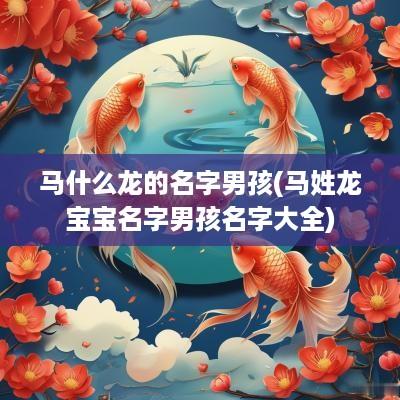马什么龙的名字男孩(马姓龙宝宝名字男孩名字大全)