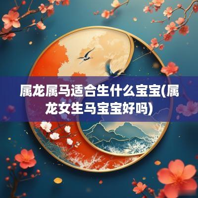 属龙属马适合生什么宝宝(属龙女生马宝宝好吗)