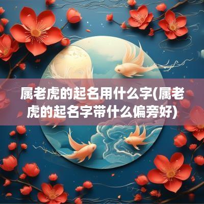 属老虎的起名用什么字(属老虎的起名字带什么偏旁好)