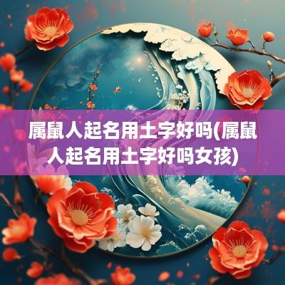 属鼠人起名用土字好吗(属鼠人起名用土字好吗女孩)