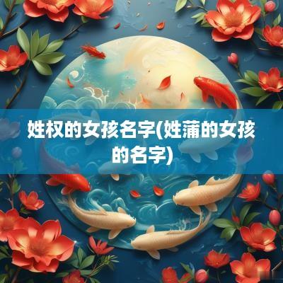 姓权的女孩名字(姓蒲的女孩的名字)