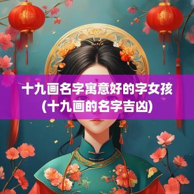 十九画名字寓意好的字女孩(十九画的名字吉凶)