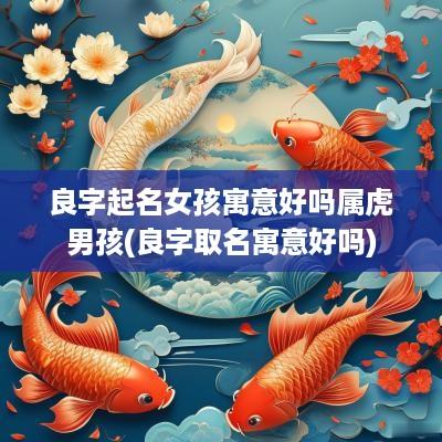良字起名女孩寓意好吗属虎男孩(良字取名寓意好吗)