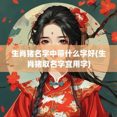 生肖猪名字中带什么字好(生肖猪取名字宜用字)