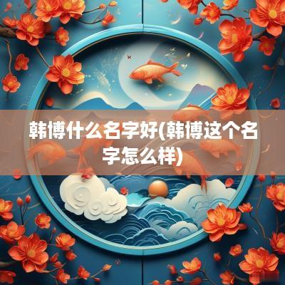 韩博什么名字好(韩博这个名字怎么样)