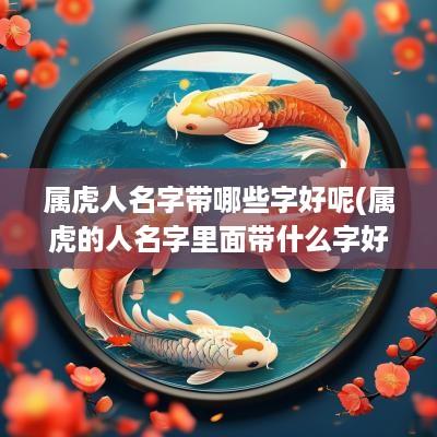 属虎人名字带哪些字好呢(属虎的人名字里面带什么字好)